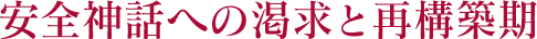 安全神話への渇求と再構築期