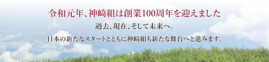 平成31年（2019年）神崎組は創業100年へ　過去、現在、そして未来へ。神崎組は日本の歴史とともに歩み続けます。