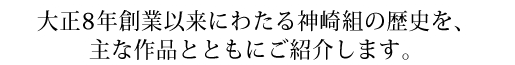 大正8年創業以来にわたる神崎組の歴史を主な作品とともにご紹介します。